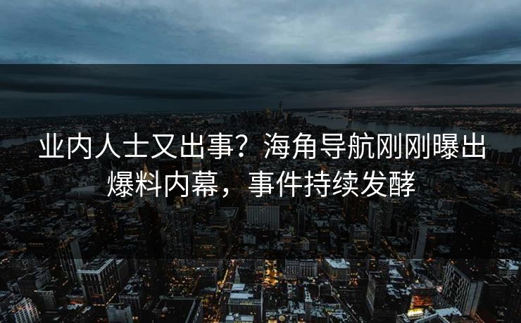 业内人士又出事？海角导航刚刚曝出爆料内幕，事件持续发酵