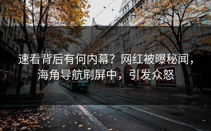 速看背后有何内幕？网红被曝秘闻，海角导航刷屏中，引发众怒