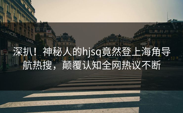 深扒！神秘人的hjsq竟然登上海角导航热搜，颠覆认知全网热议不断
