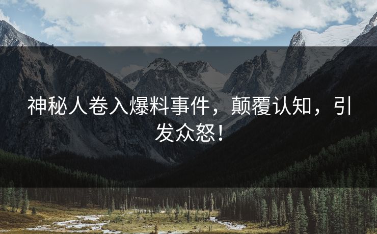 神秘人卷入爆料事件，颠覆认知，引发众怒！