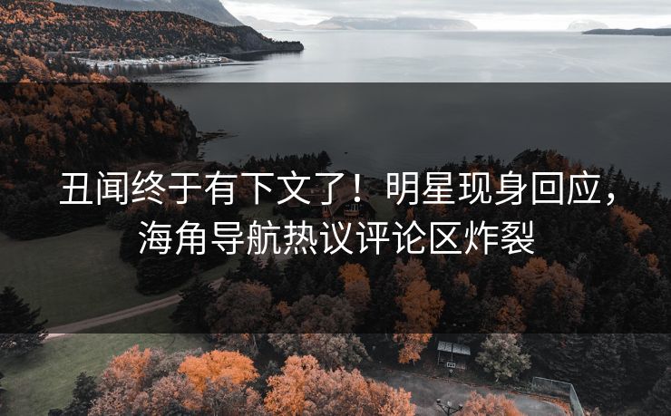 丑闻终于有下文了！明星现身回应，海角导航热议评论区炸裂