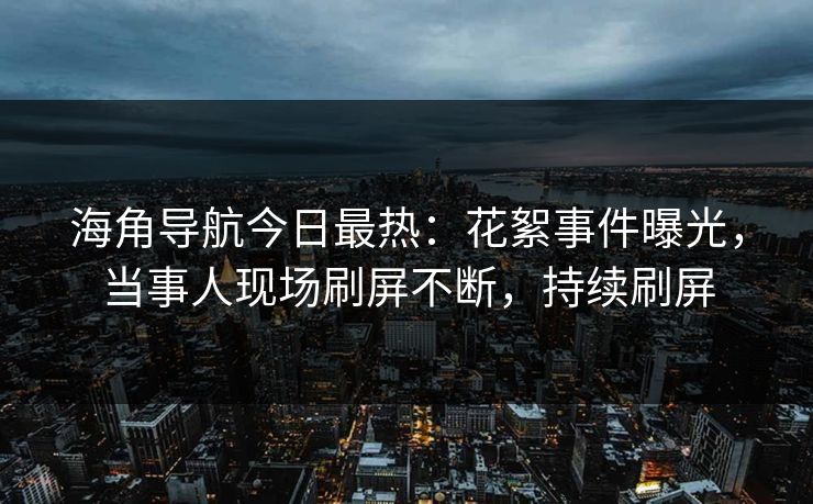 海角导航今日最热：花絮事件曝光，当事人现场刷屏不断，持续刷屏