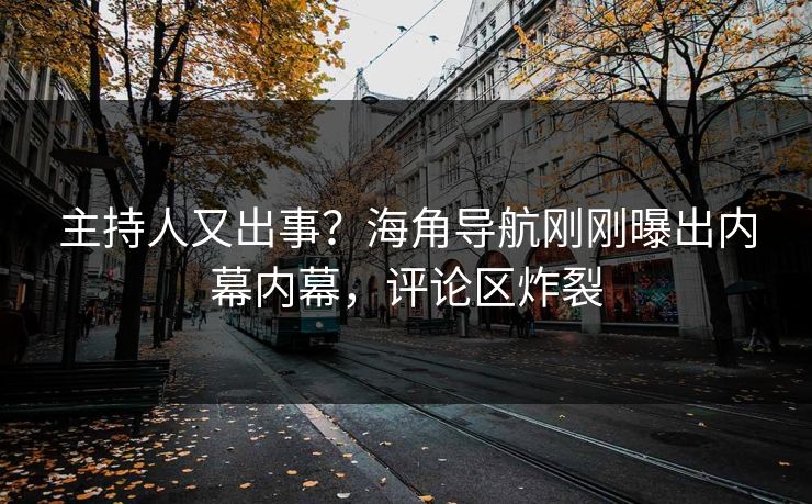 主持人又出事？海角导航刚刚曝出内幕内幕，评论区炸裂