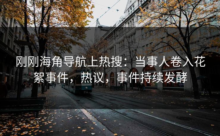 刚刚海角导航上热搜：当事人卷入花絮事件，热议，事件持续发酵