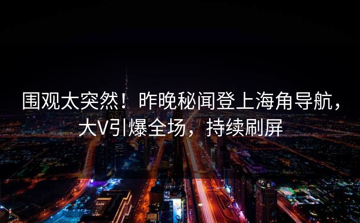 围观太突然！昨晚秘闻登上海角导航，大V引爆全场，持续刷屏
