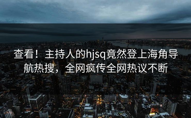查看！主持人的hjsq竟然登上海角导航热搜，全网疯传全网热议不断