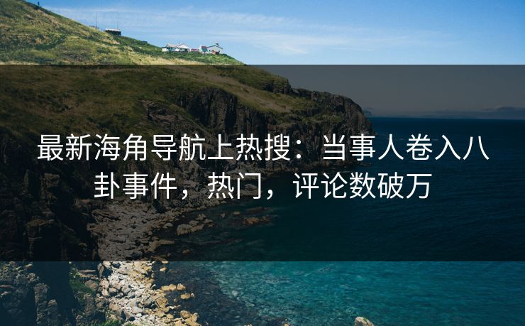 最新海角导航上热搜：当事人卷入八卦事件，热门，评论数破万