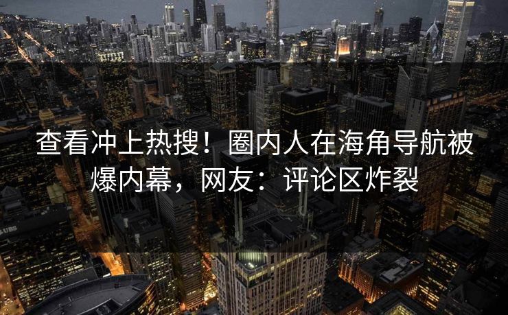 查看冲上热搜！圈内人在海角导航被爆内幕，网友：评论区炸裂