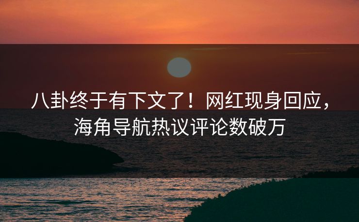 八卦终于有下文了！网红现身回应，海角导航热议评论数破万