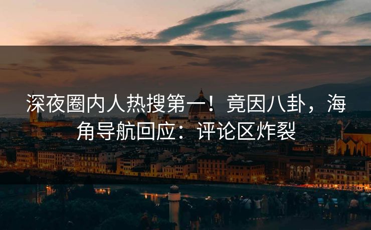 深夜圈内人热搜第一！竟因八卦，海角导航回应：评论区炸裂