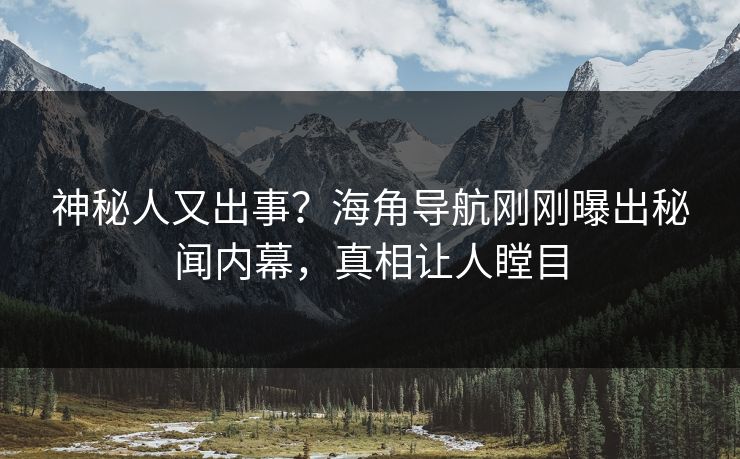 神秘人又出事？海角导航刚刚曝出秘闻内幕，真相让人瞠目
