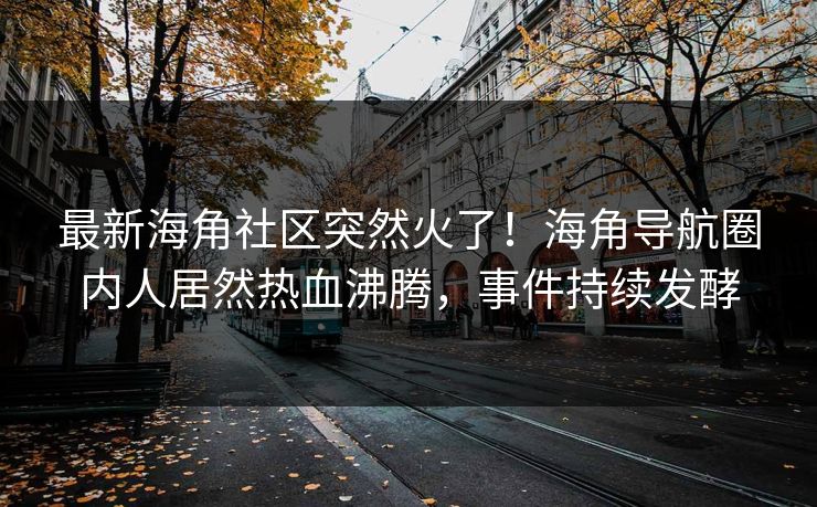 最新海角社区突然火了！海角导航圈内人居然热血沸腾，事件持续发酵