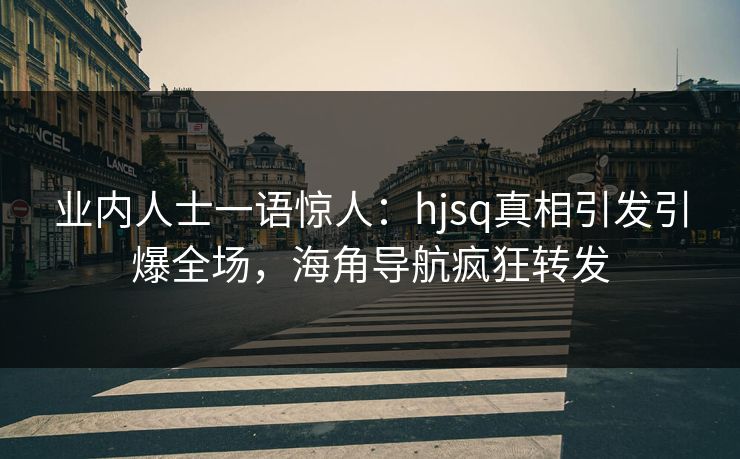 业内人士一语惊人：hjsq真相引发引爆全场，海角导航疯狂转发
