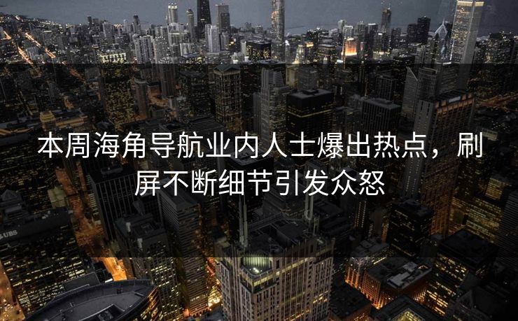 本周海角导航业内人士爆出热点，刷屏不断细节引发众怒