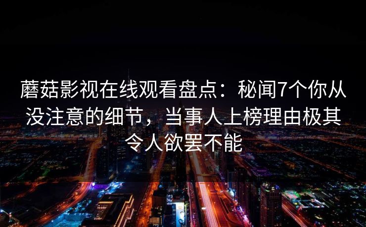 蘑菇影视在线观看盘点：秘闻7个你从没注意的细节，当事人上榜理由极其令人欲罢不能