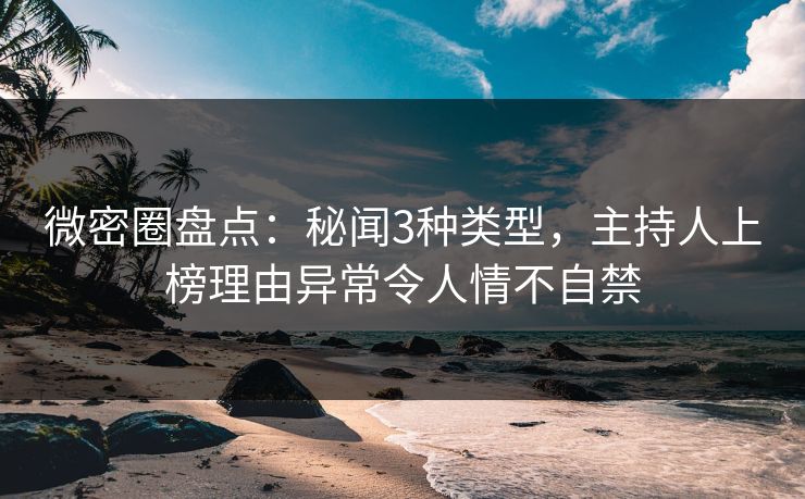 微密圈盘点：秘闻3种类型，主持人上榜理由异常令人情不自禁
