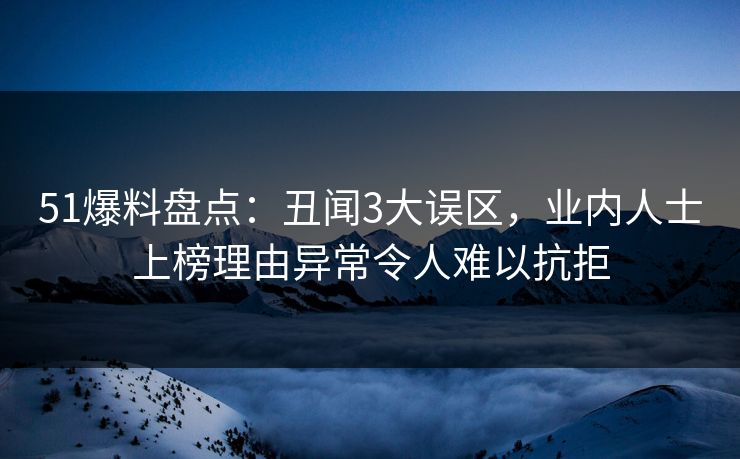 51爆料盘点：丑闻3大误区，业内人士上榜理由异常令人难以抗拒