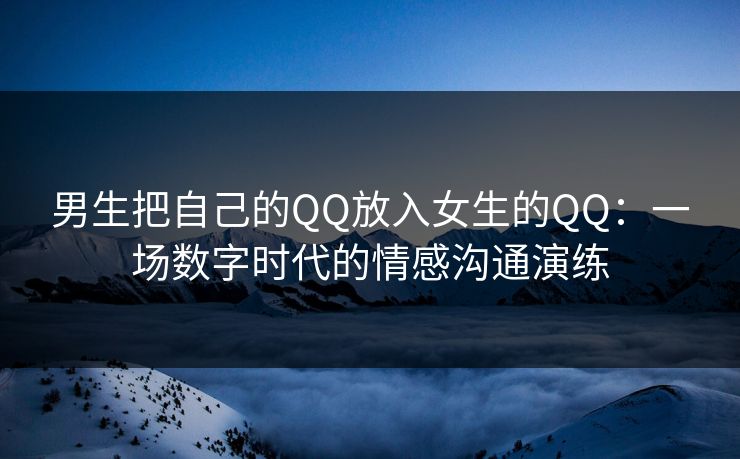 男生把自己的QQ放入女生的QQ：一场数字时代的情感沟通演练