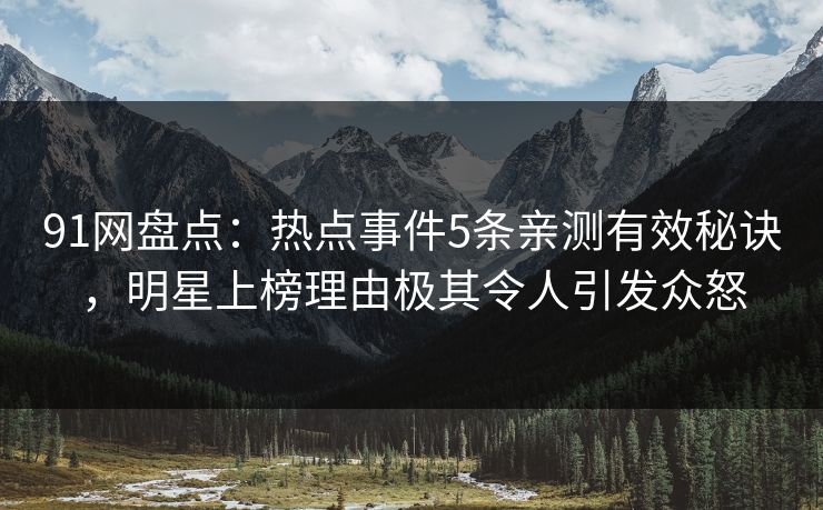 91网盘点：热点事件5条亲测有效秘诀，明星上榜理由极其令人引发众怒