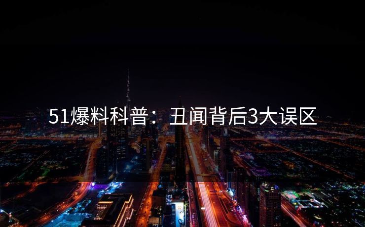 51爆料科普：丑闻背后3大误区