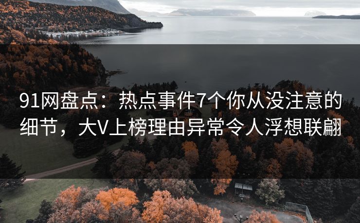 91网盘点：热点事件7个你从没注意的细节，大V上榜理由异常令人浮想联翩