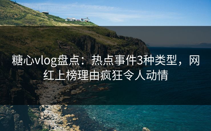 糖心vlog盘点：热点事件3种类型，网红上榜理由疯狂令人动情