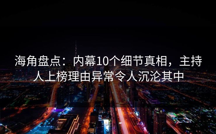 海角盘点：内幕10个细节真相，主持人上榜理由异常令人沉沦其中