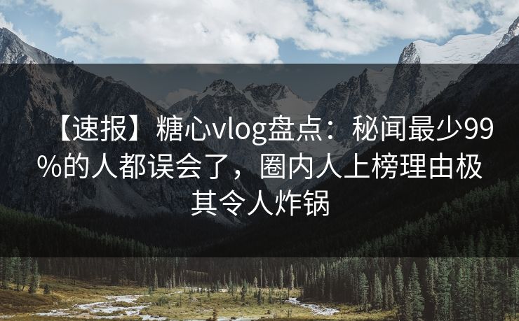 【速报】糖心vlog盘点：秘闻最少99%的人都误会了，圈内人上榜理由极其令人炸锅