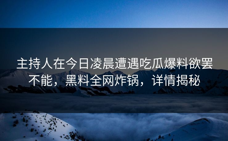 主持人在今日凌晨遭遇吃瓜爆料欲罢不能，黑料全网炸锅，详情揭秘