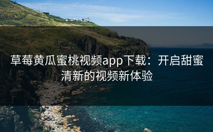 草莓黄瓜蜜桃视频app下载：开启甜蜜清新的视频新体验