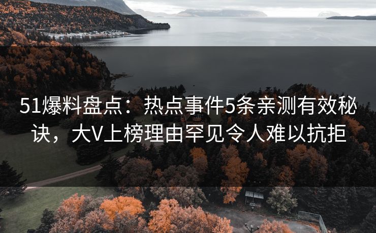 51爆料盘点：热点事件5条亲测有效秘诀，大V上榜理由罕见令人难以抗拒