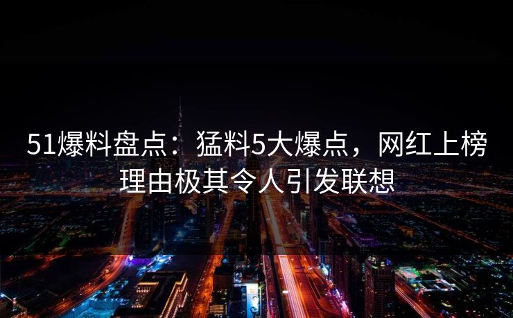 51爆料盘点：猛料5大爆点，网红上榜理由极其令人引发联想