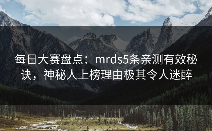 每日大赛盘点：mrds5条亲测有效秘诀，神秘人上榜理由极其令人迷醉