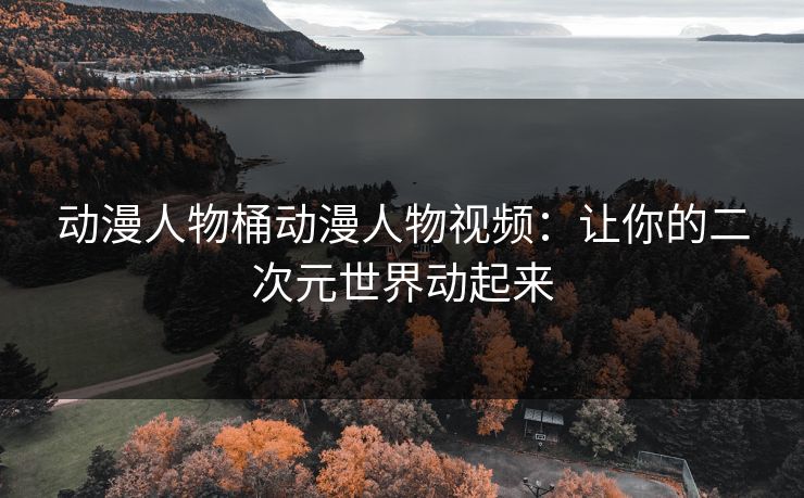 动漫人物桶动漫人物视频：让你的二次元世界动起来