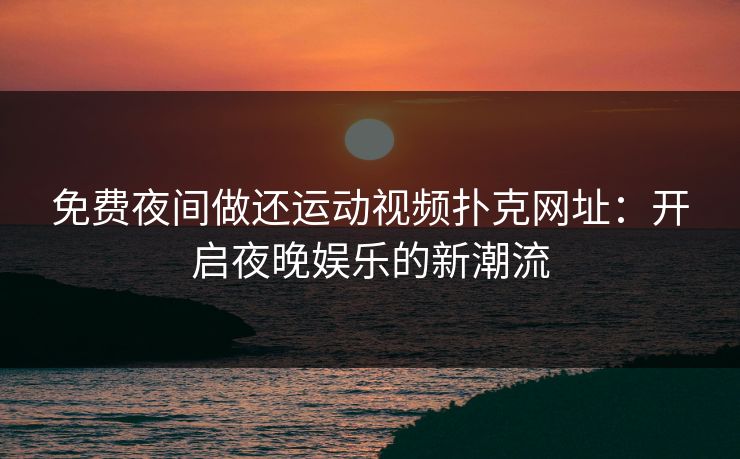 免费夜间做还运动视频扑克网址：开启夜晚娱乐的新潮流