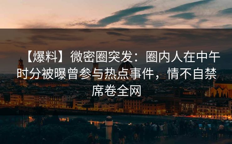 【爆料】微密圈突发：圈内人在中午时分被曝曾参与热点事件，情不自禁席卷全网