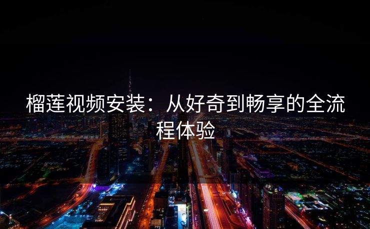 榴莲视频安装：从好奇到畅享的全流程体验
