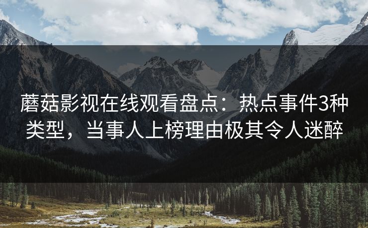 蘑菇影视在线观看盘点：热点事件3种类型，当事人上榜理由极其令人迷醉