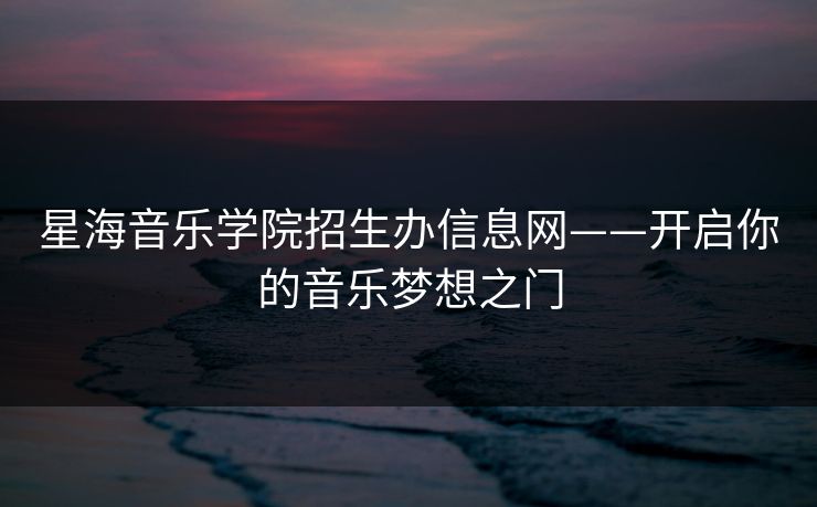 星海音乐学院招生办信息网——开启你的音乐梦想之门