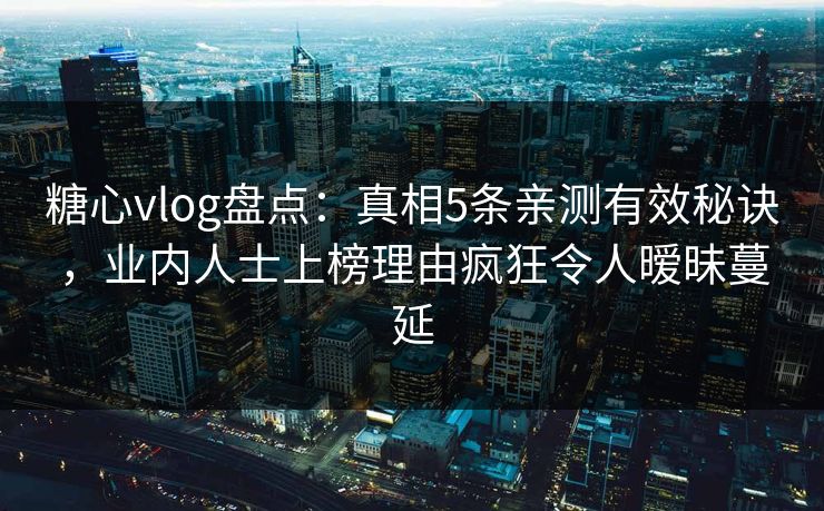 糖心vlog盘点：真相5条亲测有效秘诀，业内人士上榜理由疯狂令人暧昧蔓延