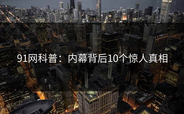 91网科普：内幕背后10个惊人真相
