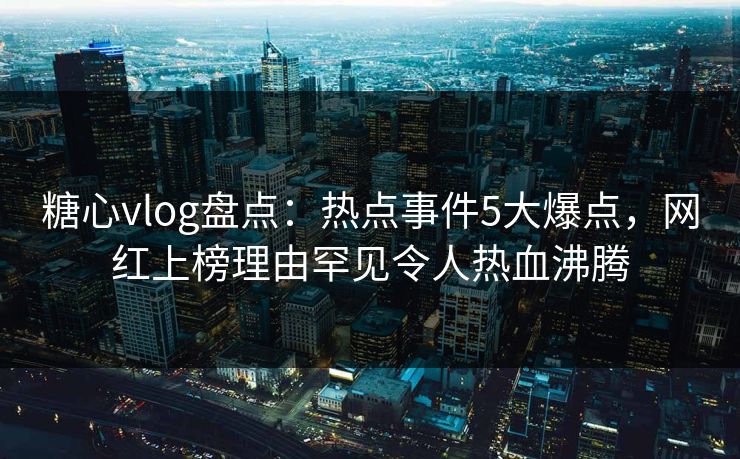 糖心vlog盘点：热点事件5大爆点，网红上榜理由罕见令人热血沸腾