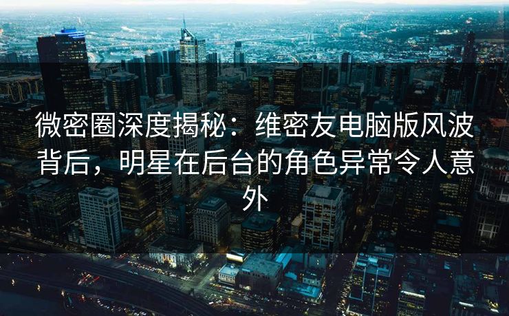 微密圈深度揭秘:维密友电脑版风波背后,明星在后台的角色异常令人意外 微密圈深度揭秘:维密友电脑版风波背后,明星在后台的角色异常令人意外