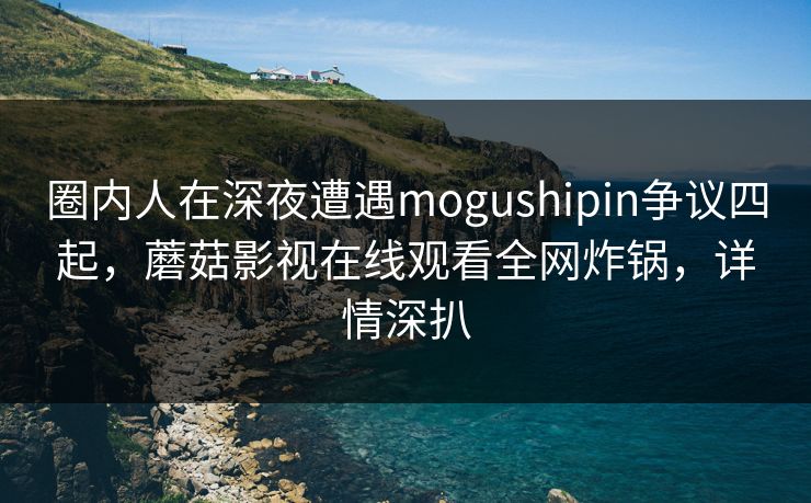 圈内人在深夜遭遇mogushipin争议四起,蘑菇影视在线观看全网炸锅,详情深扒 圈内人在深夜遭遇mogushipin争议四起,蘑菇影视在线观看全网炸锅,详情深扒