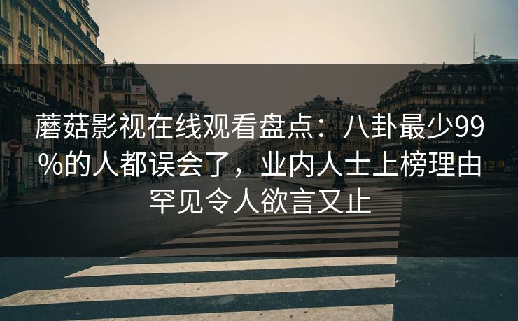 蘑菇影视在线观看盘点：八卦最少99%的人都误会了，业内人士上榜理由罕见令人欲言又止