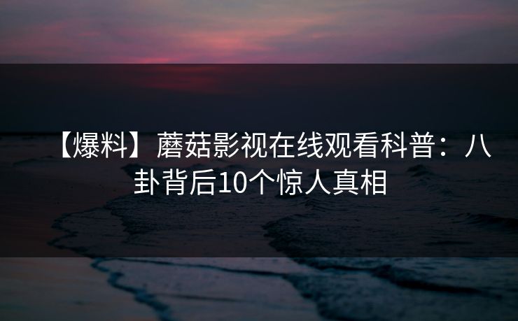 【爆料】蘑菇影视在线观看科普：八卦背后10个惊人真相