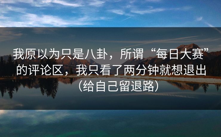 我原以为只是八卦，所谓“每日大赛”的评论区，我只看了两分钟就想退出（给自己留退路）