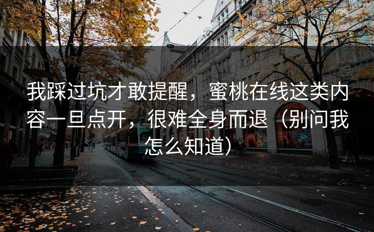 我踩过坑才敢提醒，蜜桃在线这类内容一旦点开，很难全身而退（别问我怎么知道）