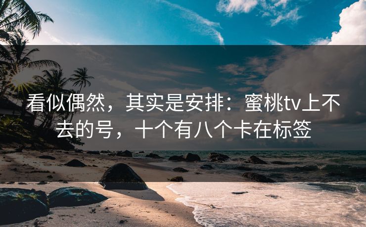 看似偶然，其实是安排：蜜桃tv上不去的号，十个有八个卡在标签
