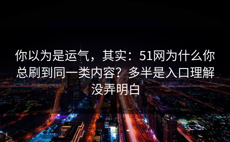 你以为是运气，其实：51网为什么你总刷到同一类内容？多半是入口理解没弄明白